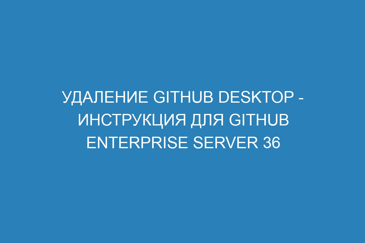 Удаление GitHub Desktop - инструкция для GitHub Enterprise Server 36