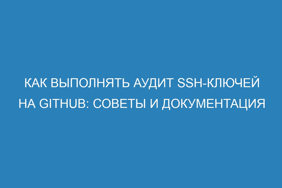 Как выполнять аудит SSH-ключей на GitHub: советы и документация