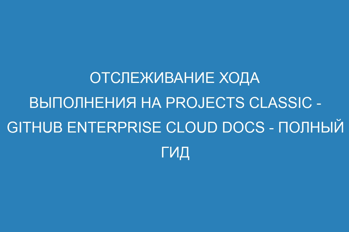 Отслеживание хода выполнения на projects classic - GitHub Enterprise Cloud Docs - полный гид