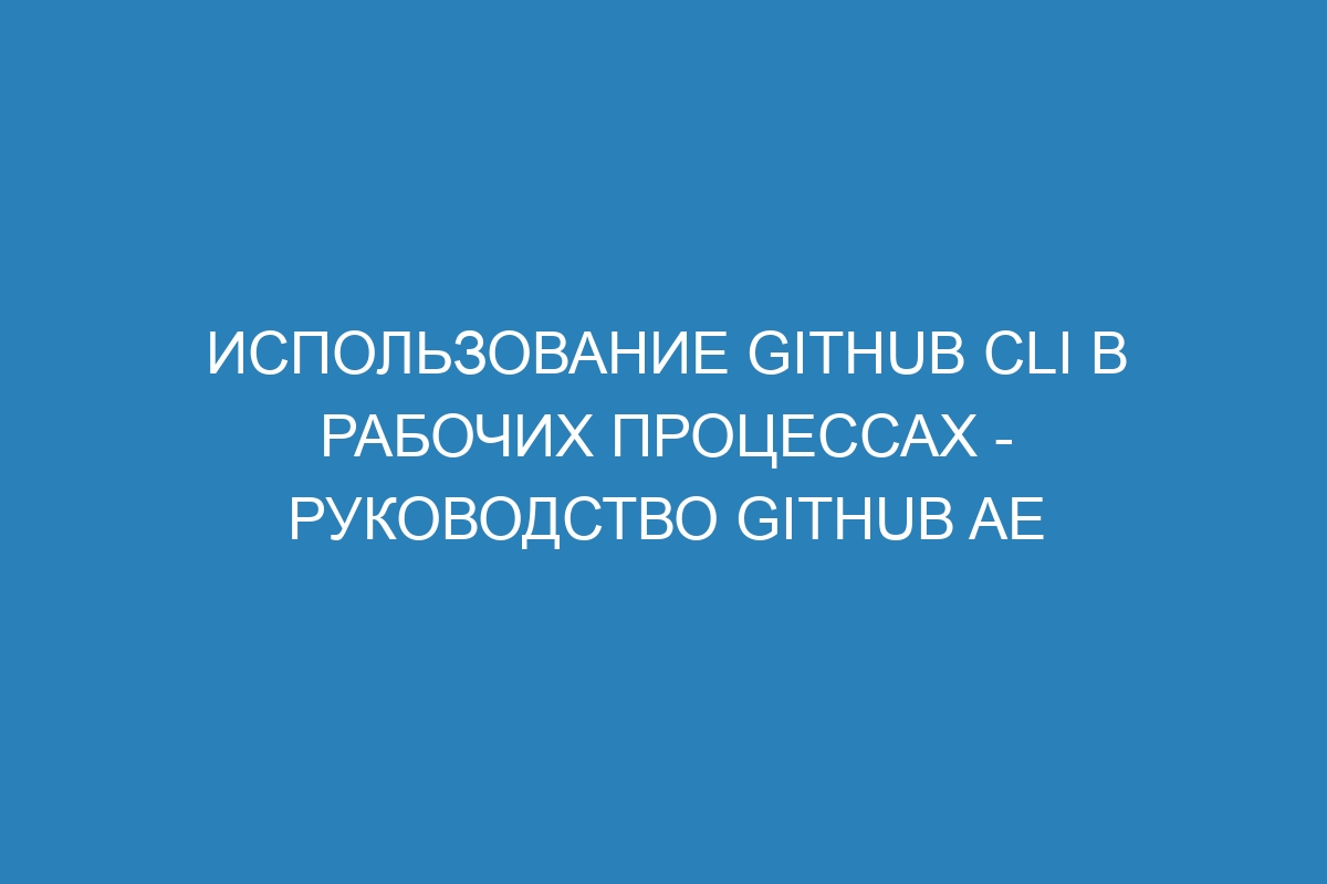 Использование GitHub CLI в рабочих процессах - Руководство GitHub AE