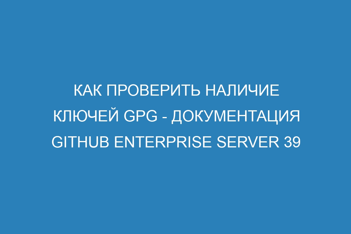 Как проверить наличие ключей GPG - документация GitHub Enterprise Server 39