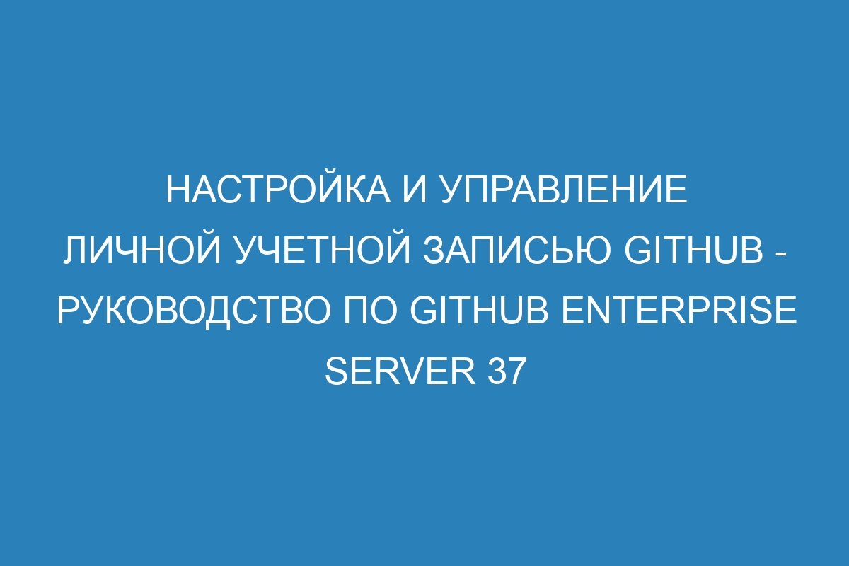 Настройка и управление личной учетной записью GitHub - Руководство по GitHub Enterprise Server 37