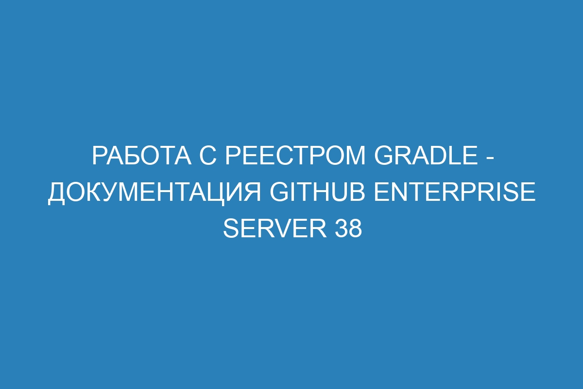 Работа с реестром Gradle - документация GitHub Enterprise Server 38