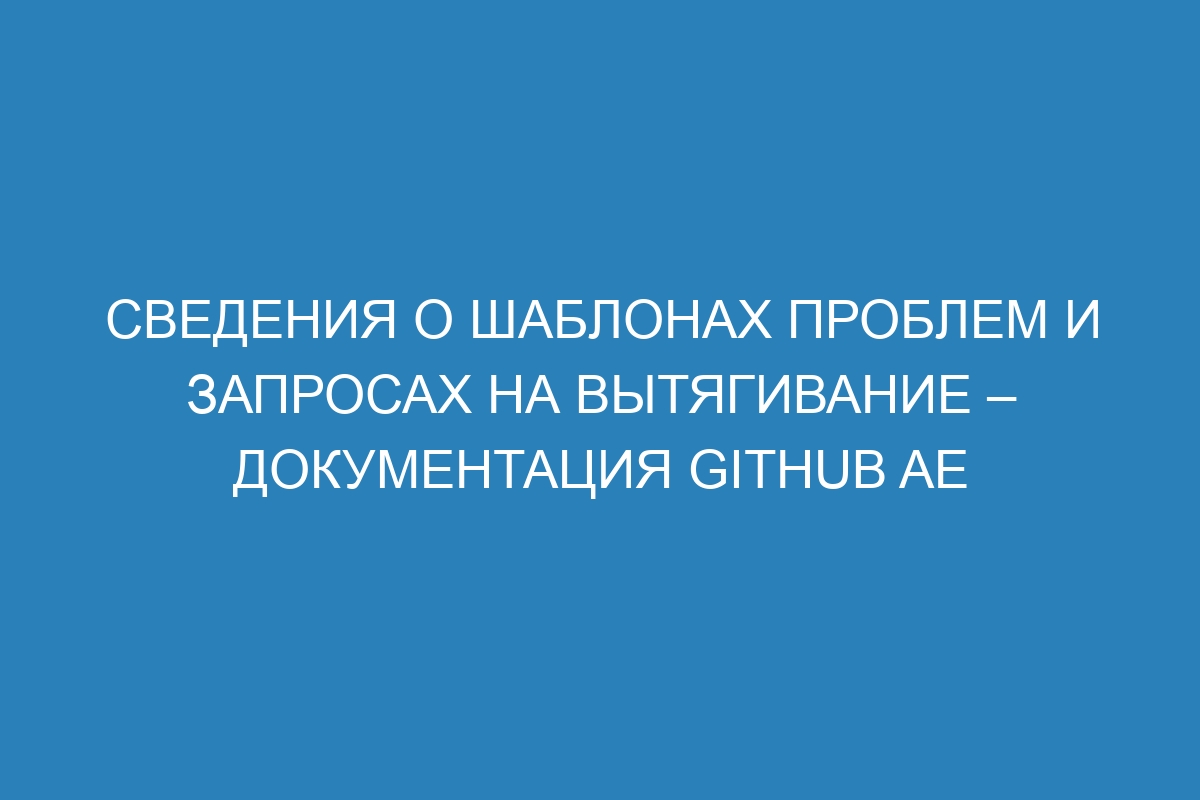 Сведения о шаблонах проблем и запросах на вытягивание – документация Github AE