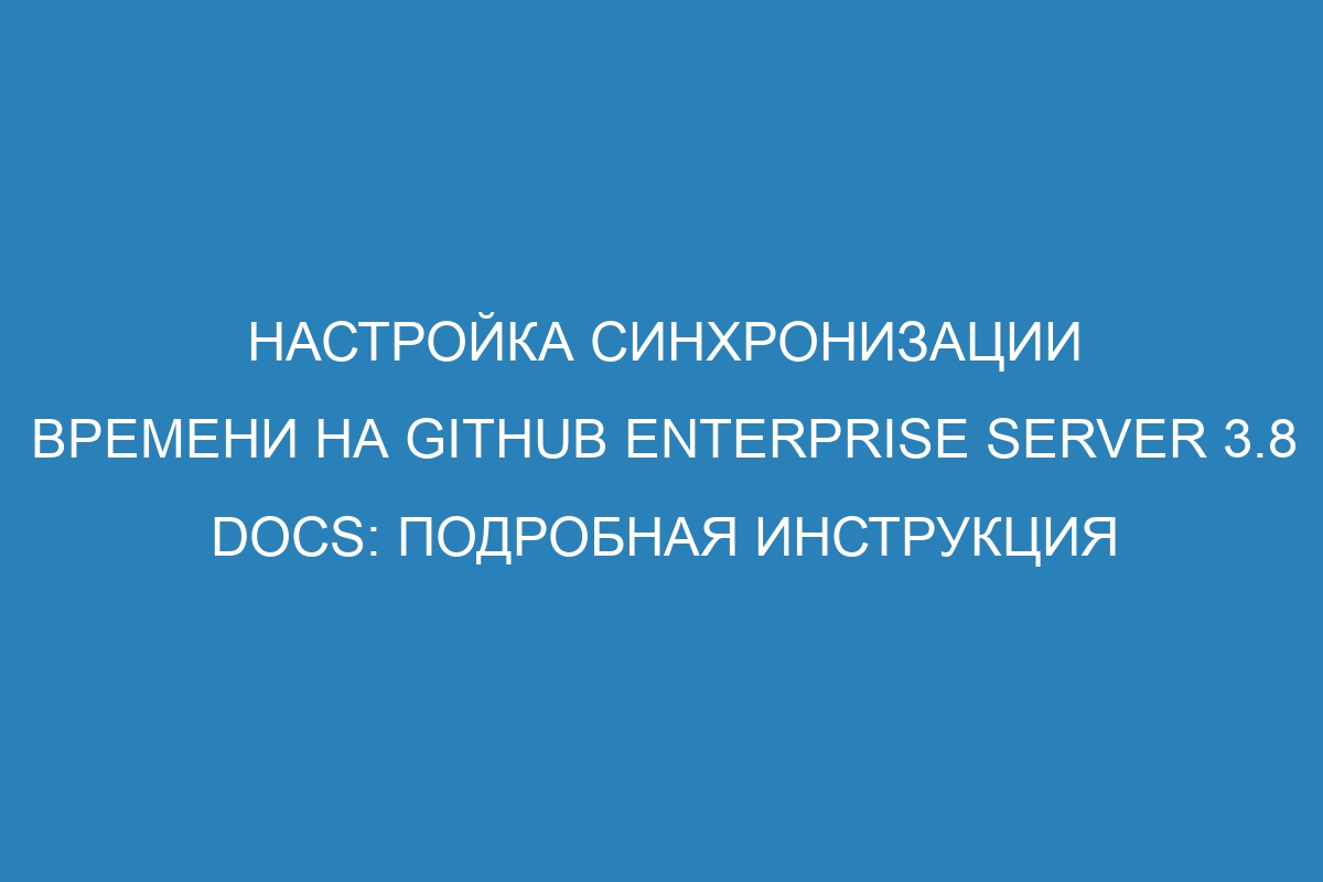 Настройка синхронизации времени на GitHub Enterprise Server 3.8 Docs: подробная инструкция