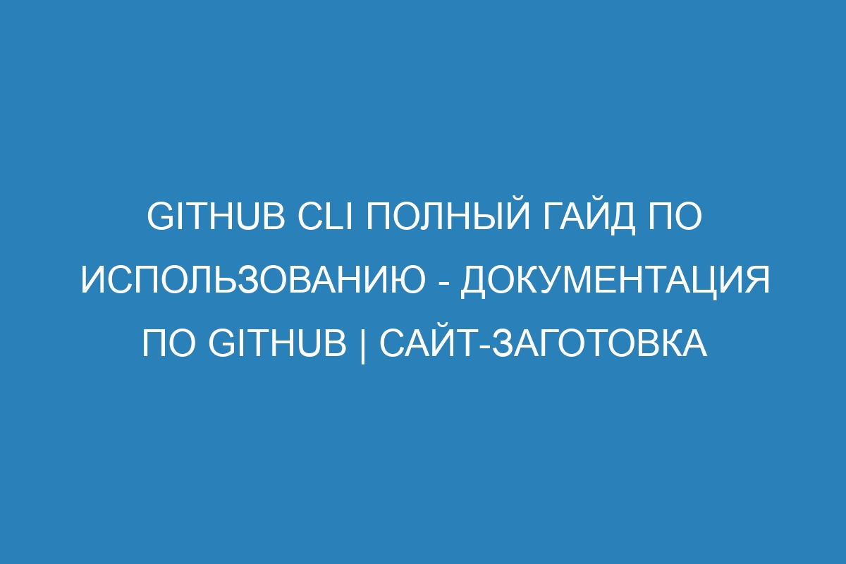 GitHub CLI полный гайд по использованию - Документация по GitHub | Сайт-заготовка