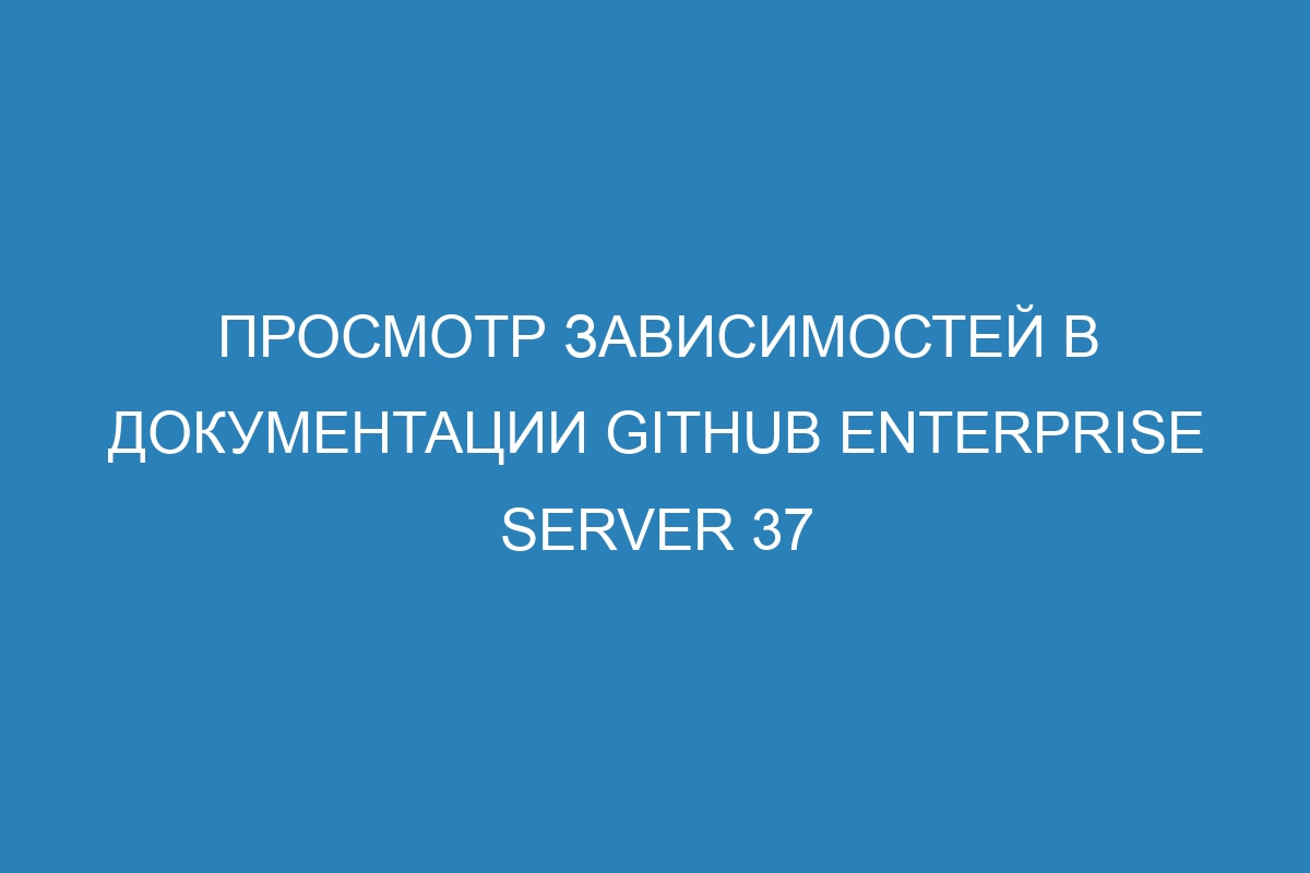 Просмотр зависимостей в документации GitHub Enterprise Server 37