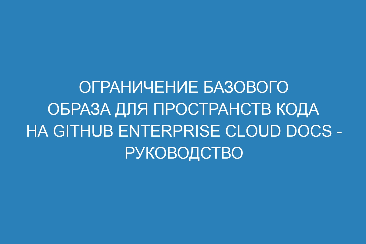 Ограничение базового образа для пространств кода на GitHub Enterprise Cloud Docs - руководство