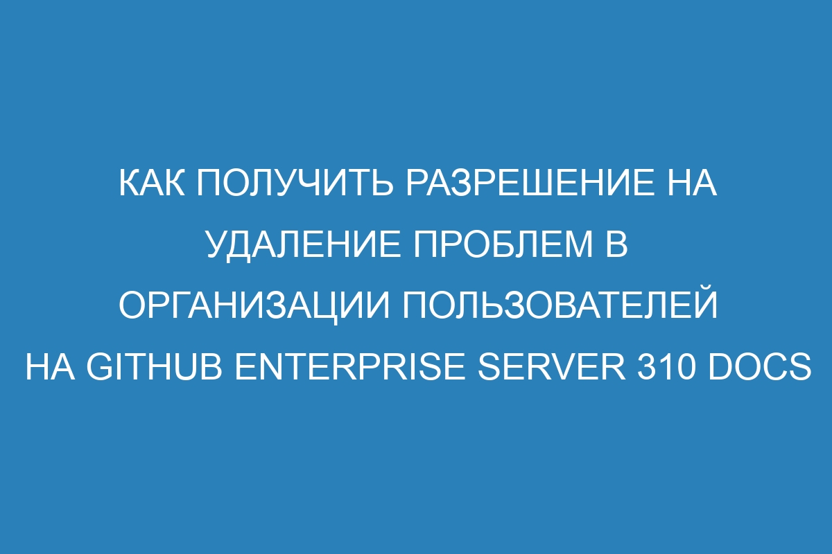 Как получить разрешение на удаление проблем в организации пользователей на GitHub Enterprise Server 310 Docs