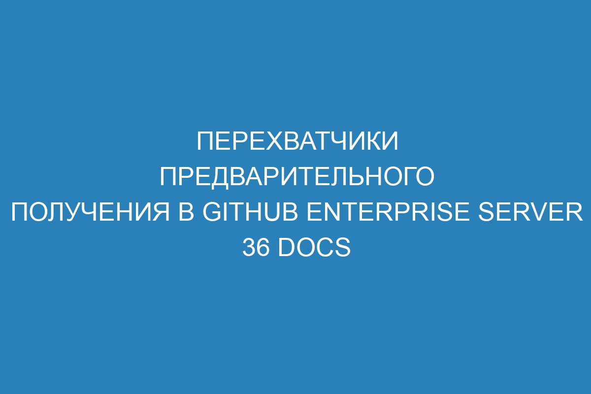 Перехватчики предварительного получения в GitHub Enterprise Server 36 Docs