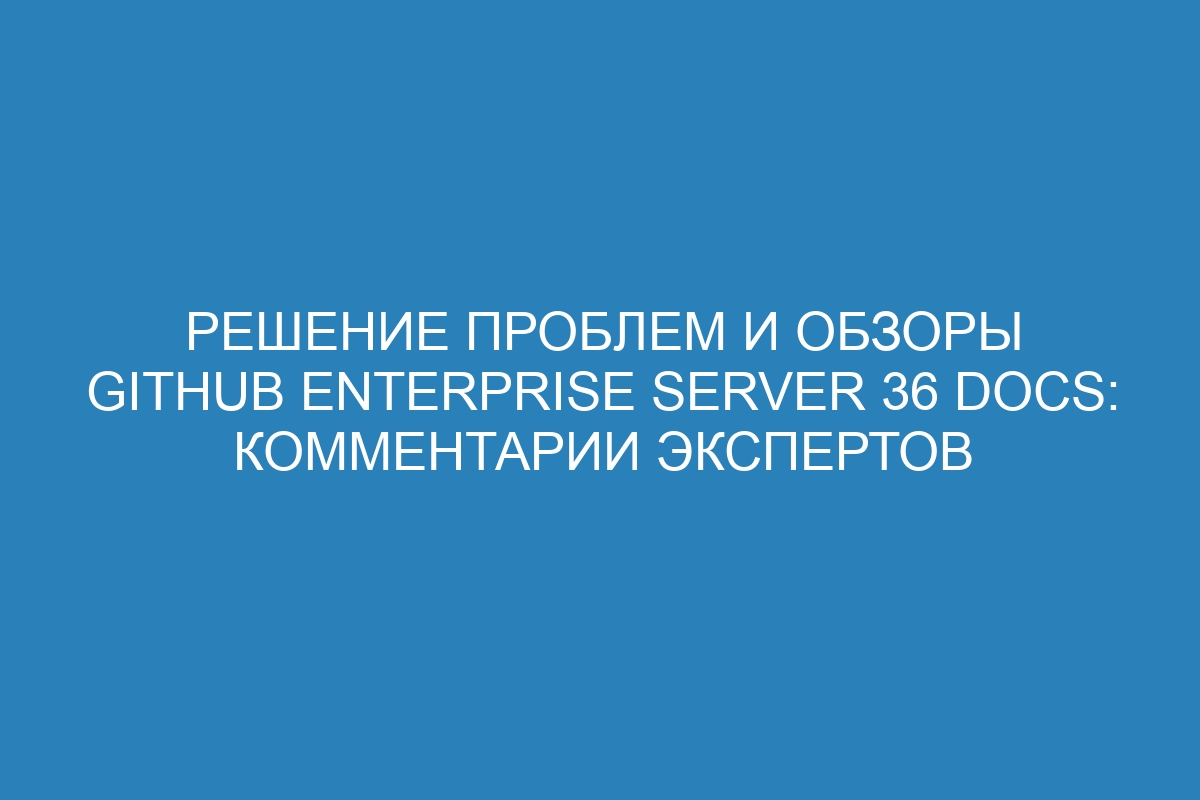 Решение проблем и обзоры GitHub Enterprise Server 36 Docs: комментарии экспертов