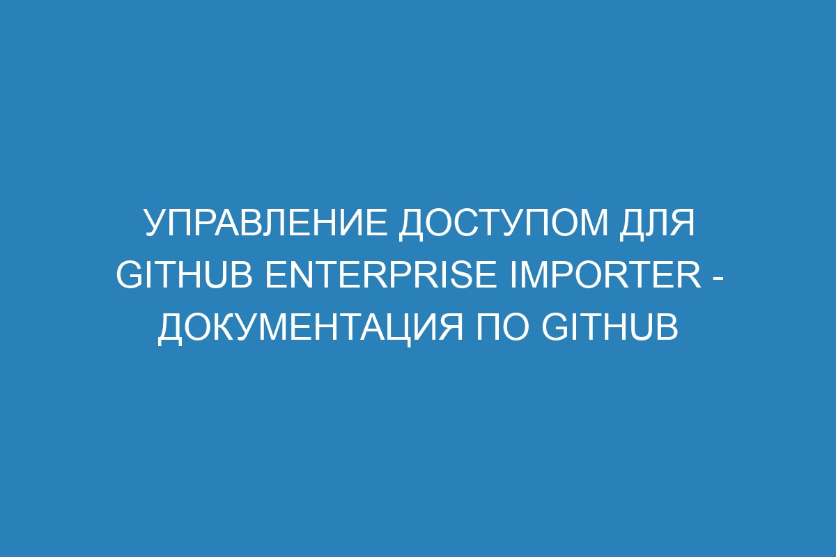 Управление доступом для GitHub Enterprise Importer - Документация по GitHub