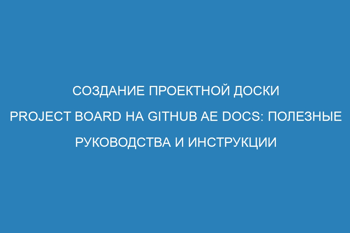 Создание проектной доски Project Board на GitHub AE Docs: полезные руководства и инструкции