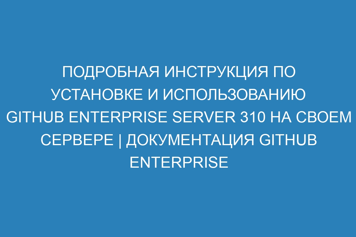 Подробная инструкция по установке и использованию GitHub Enterprise Server 310 на своем сервере | Документация GitHub Enterprise Server 310