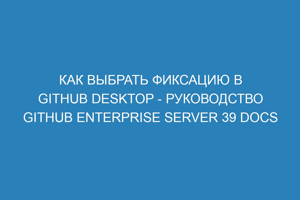 Как выбрать фиксацию в GitHub Desktop - руководство GitHub Enterprise Server 39 Docs