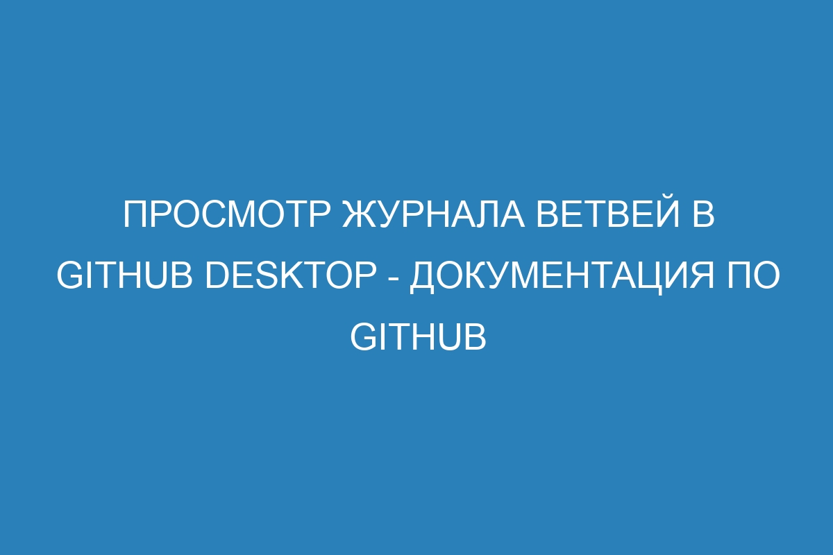 Просмотр журнала ветвей в GitHub Desktop - Документация по GitHub