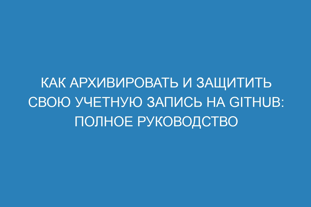 Как архивировать и защитить свою учетную запись на GitHub: полное руководство