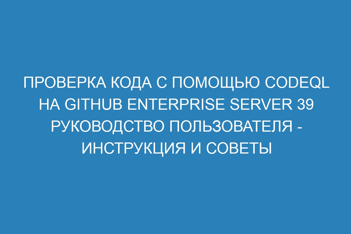 Проверка кода с помощью CodeQL на GitHub Enterprise Server 39 руководство пользователя - инструкция и советы