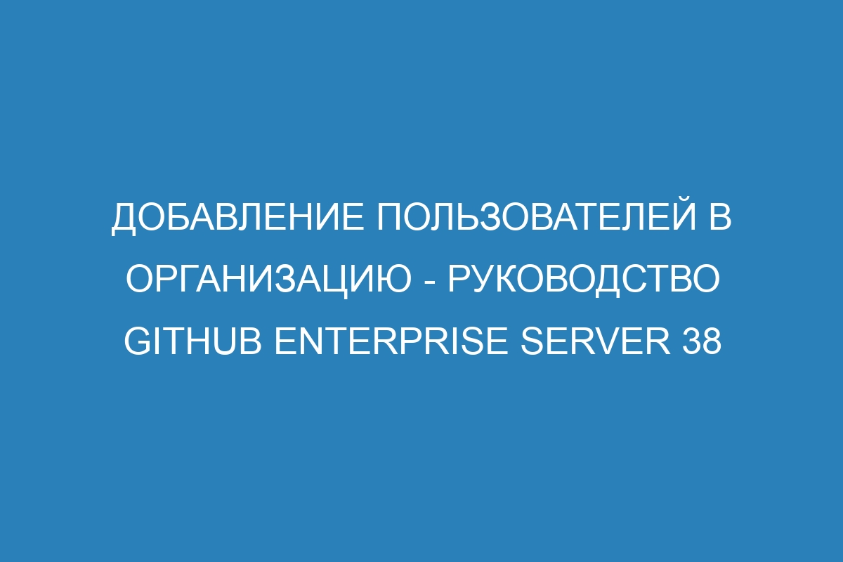 Добавление пользователей в организацию - Руководство GitHub Enterprise Server 38