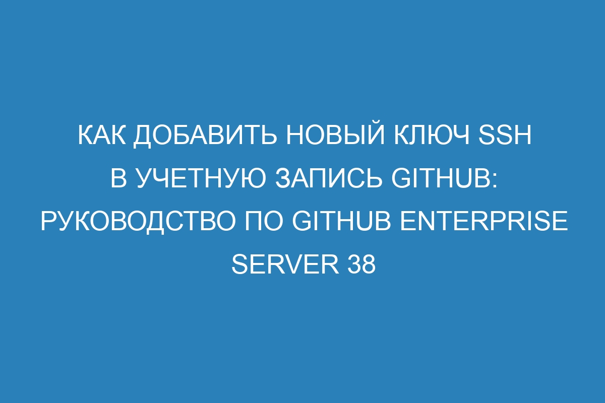 Как добавить новый ключ SSH в учетную запись GitHub: руководство по GitHub Enterprise Server 38