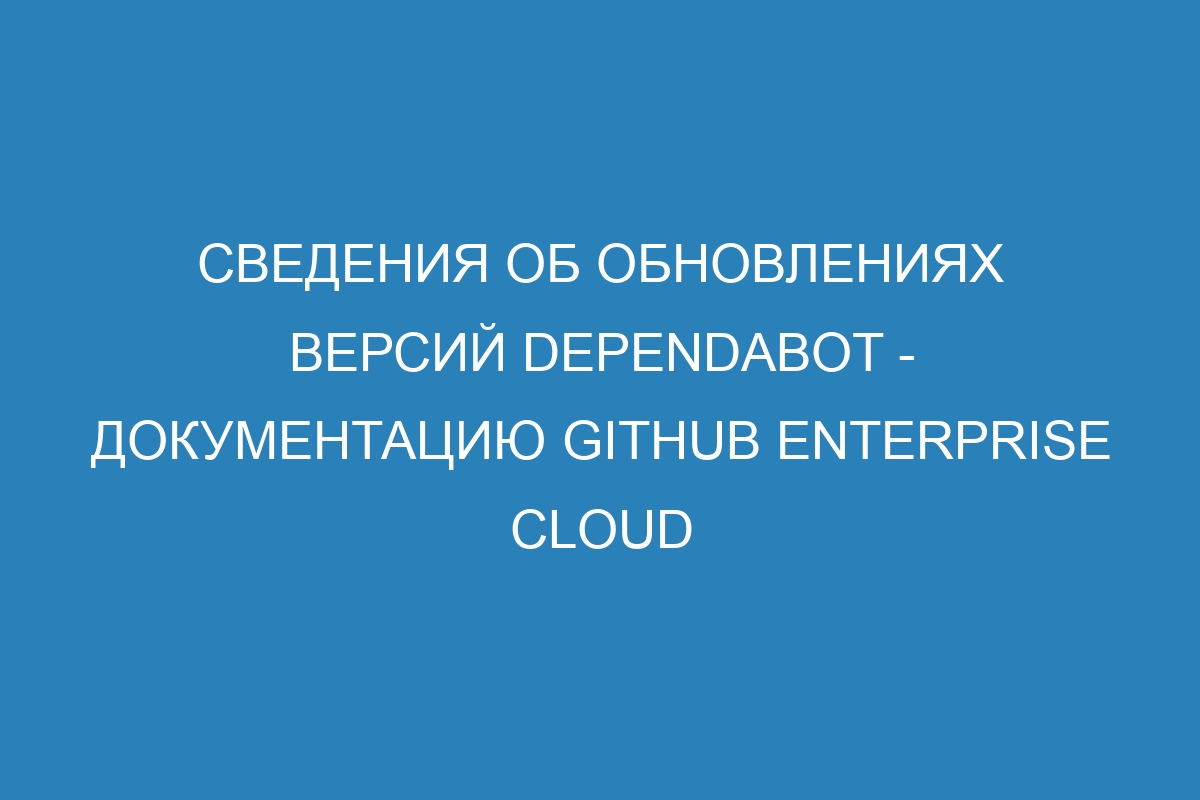 Сведения об обновлениях версий Dependabot - документацию GitHub Enterprise Cloud