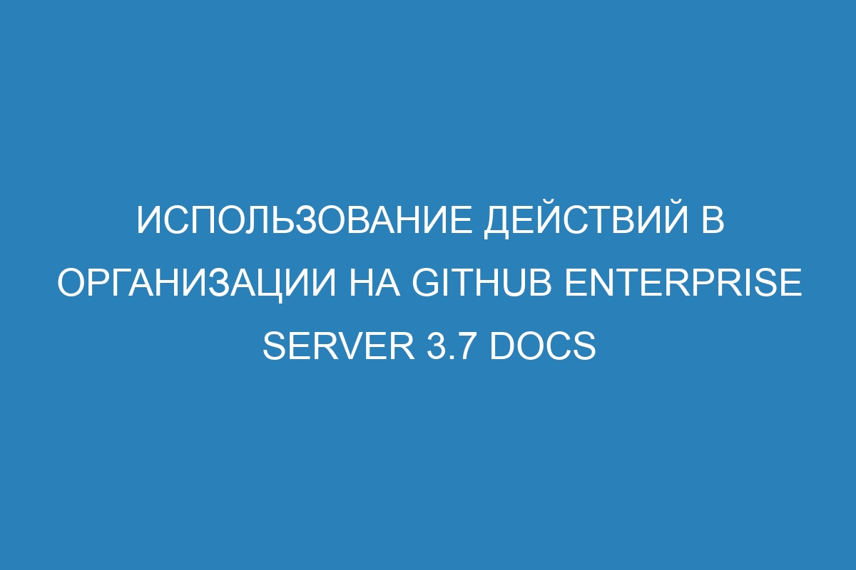Использование действий в организации на GitHub Enterprise Server 3.7 Docs