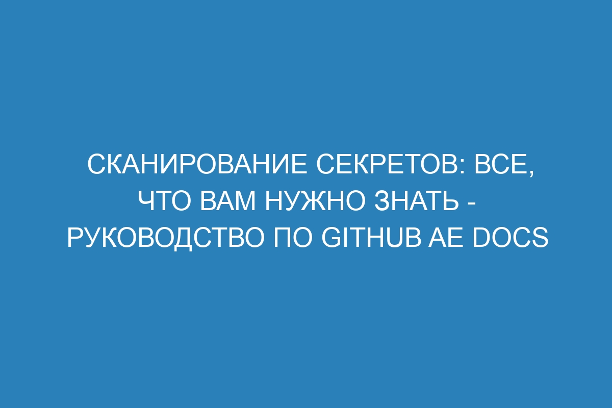 Сканирование секретов: все, что вам нужно знать - Руководство по GitHub AE Docs