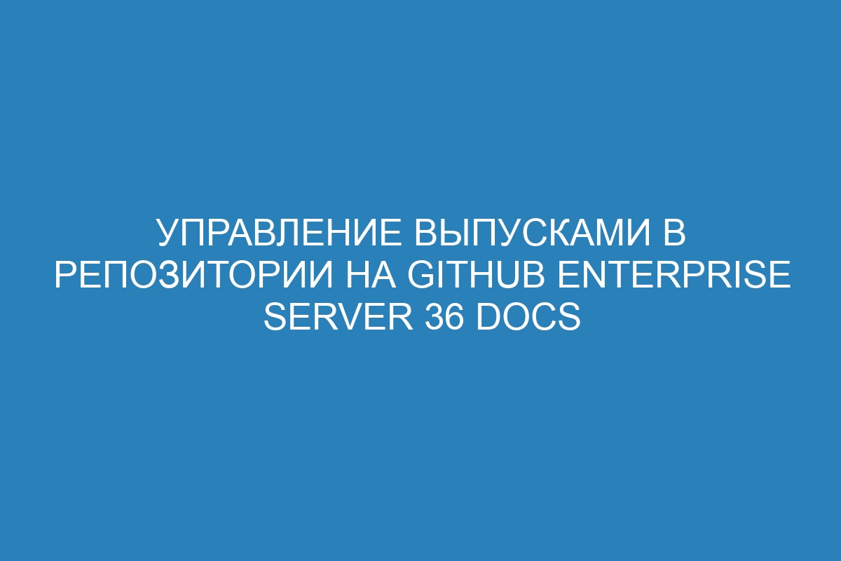 Управление выпусками в репозитории на GitHub Enterprise Server 36 Docs