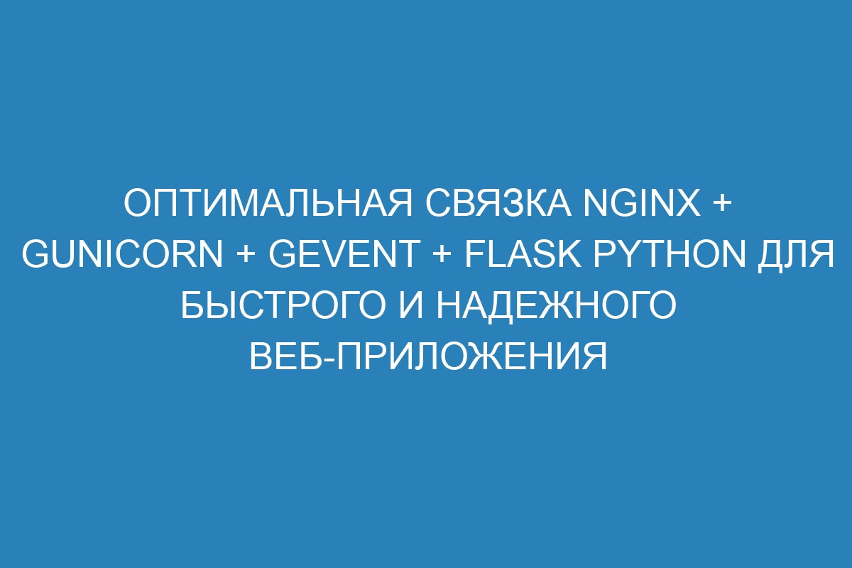 Оптимальная связка Nginx + Gunicorn + Gevent + Flask Python для быстрого и надежного веб-приложения