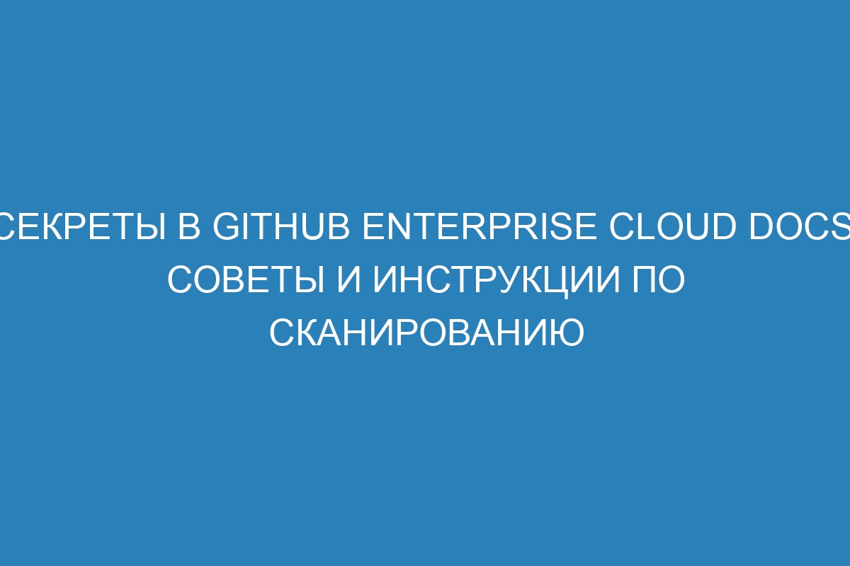 Секреты в GitHub Enterprise Cloud Docs: советы и инструкции по сканированию