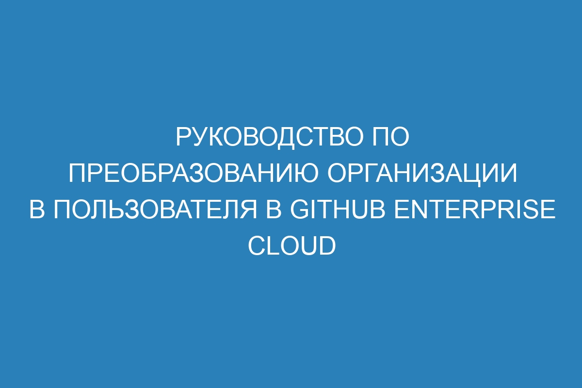 Руководство по преобразованию организации в пользователя в GitHub Enterprise Cloud