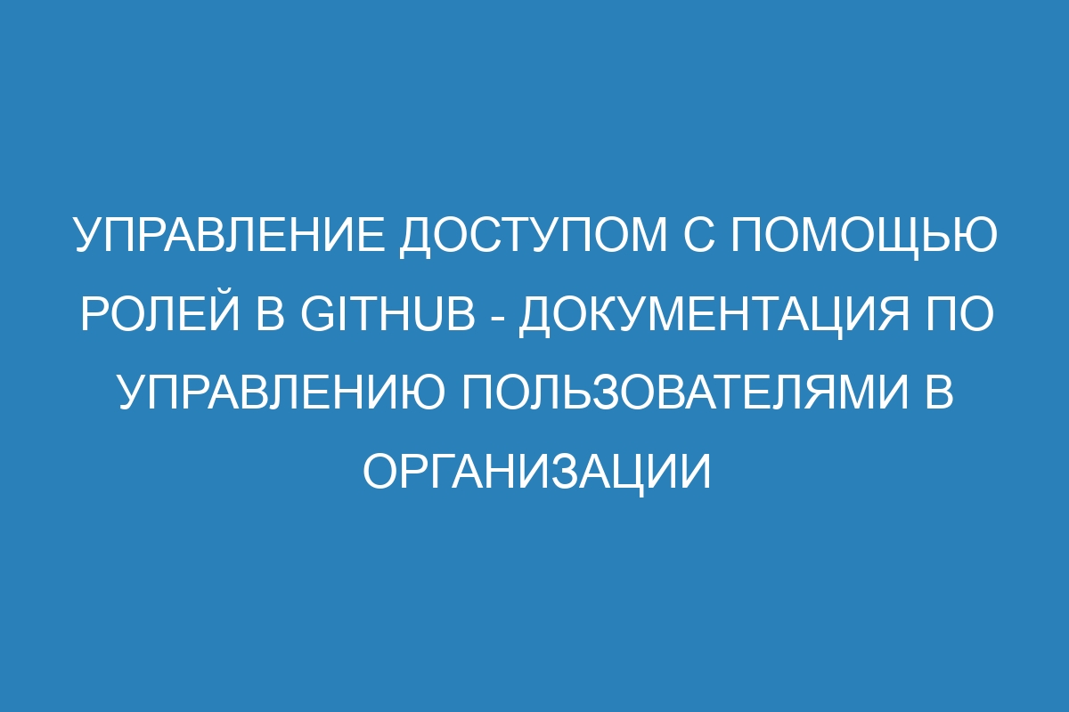 Управление доступом с помощью ролей в GitHub - документация по управлению пользователями в организации