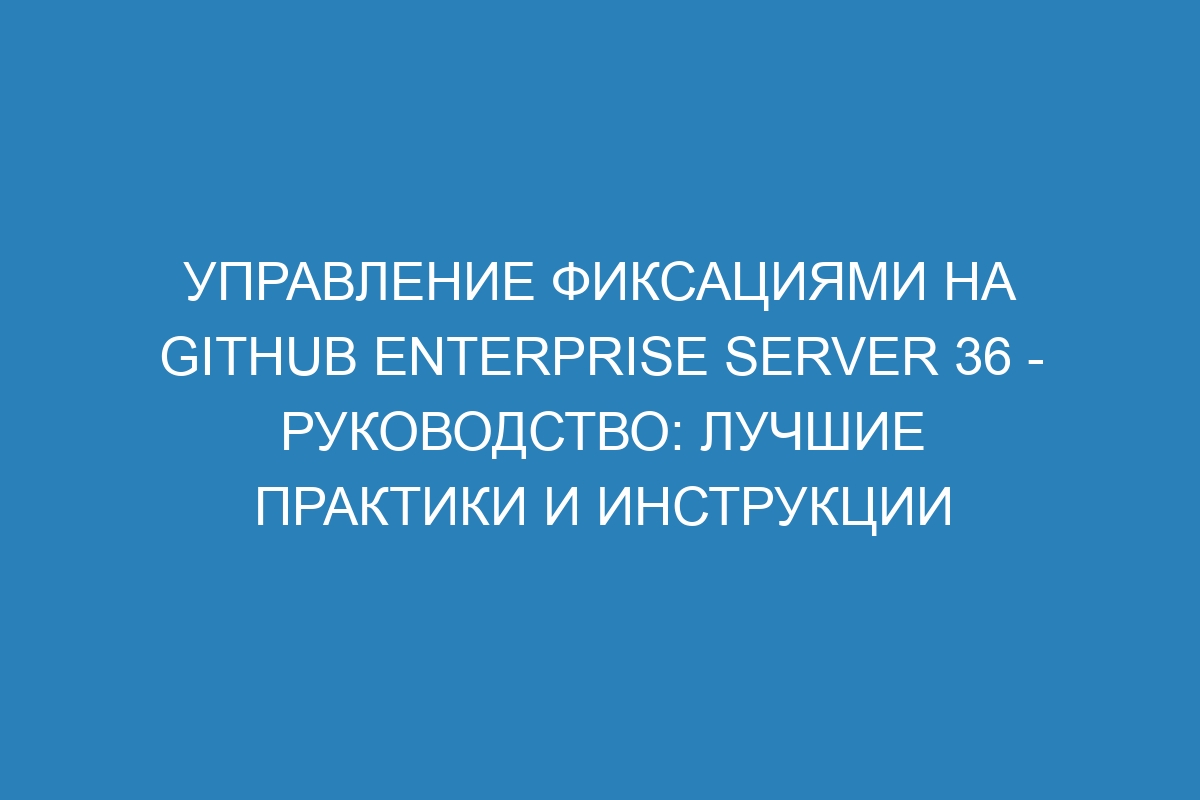 Управление фиксациями на GitHub Enterprise Server 36 - Руководство: лучшие практики и инструкции