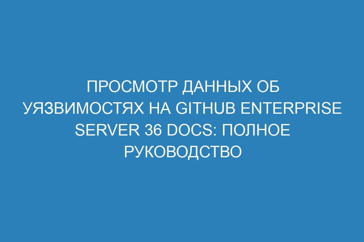 Просмотр данных об уязвимостях на GitHub Enterprise Server 36 Docs: полное руководство