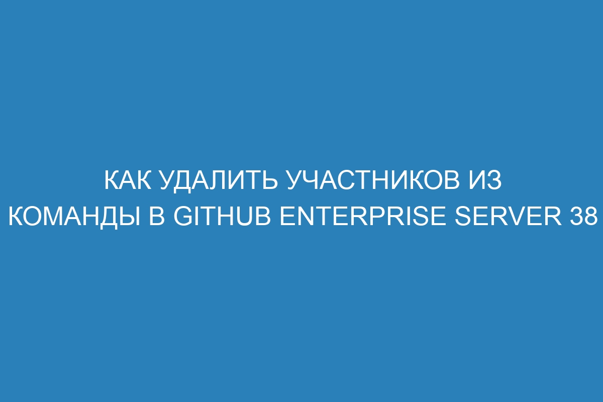 Как удалить участников из команды в GitHub Enterprise Server 38