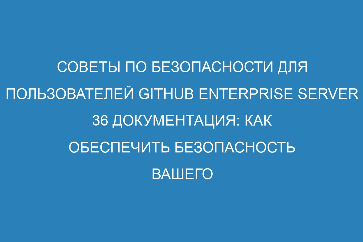 Советы по безопасности для пользователей GitHub Enterprise Server 36 документация: как обеспечить безопасность вашего сервера GitHub