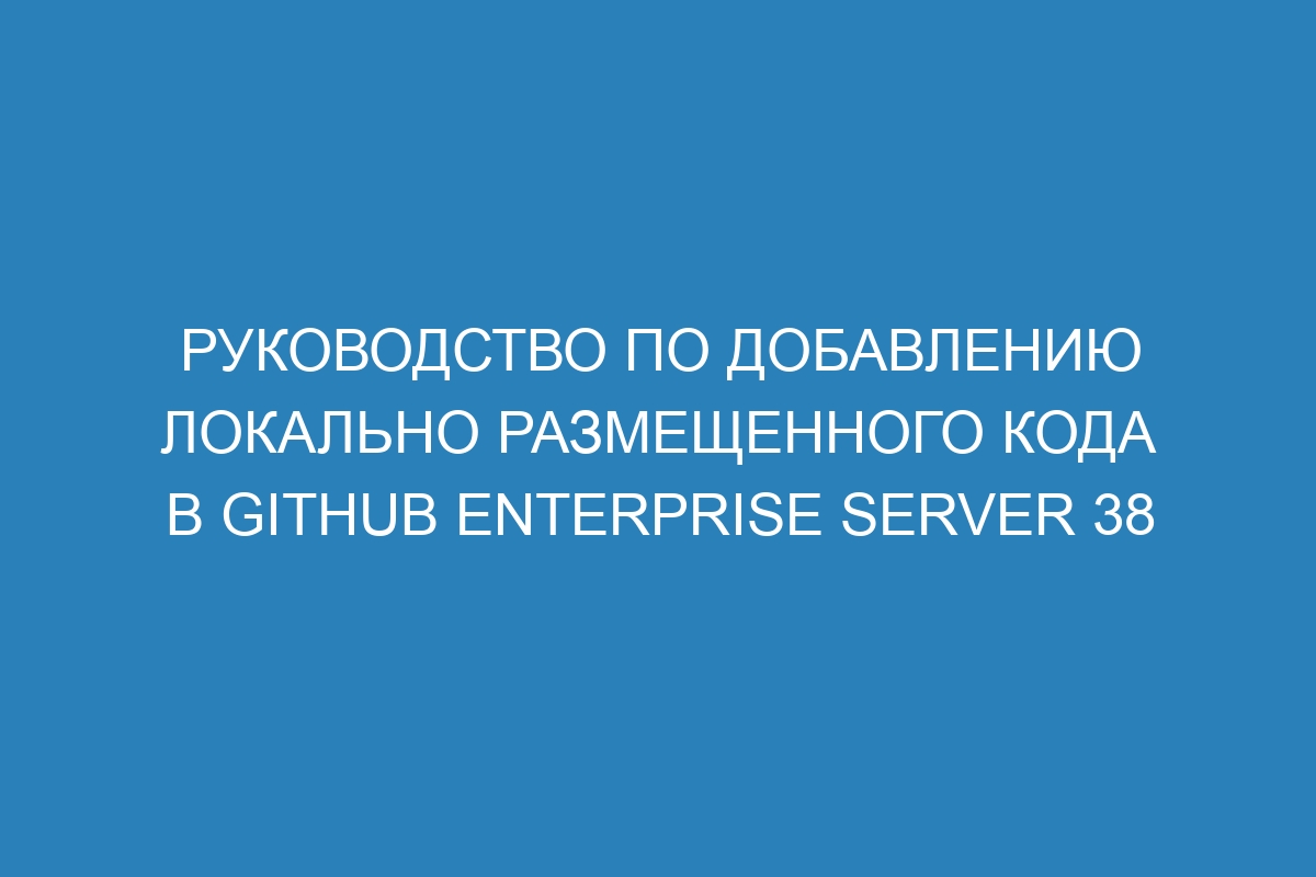 Руководство по добавлению локально размещенного кода в GitHub Enterprise Server 38