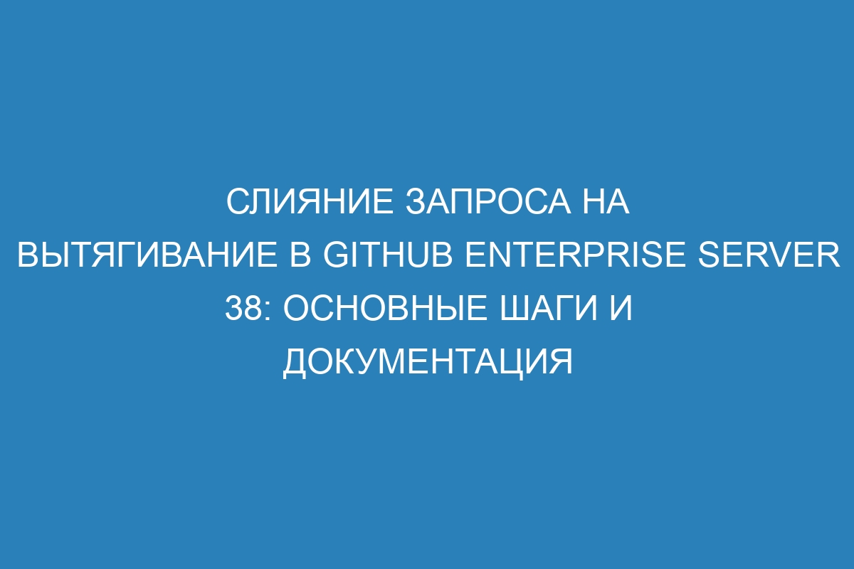 Слияние запроса на вытягивание в GitHub Enterprise Server 38: основные шаги и документация