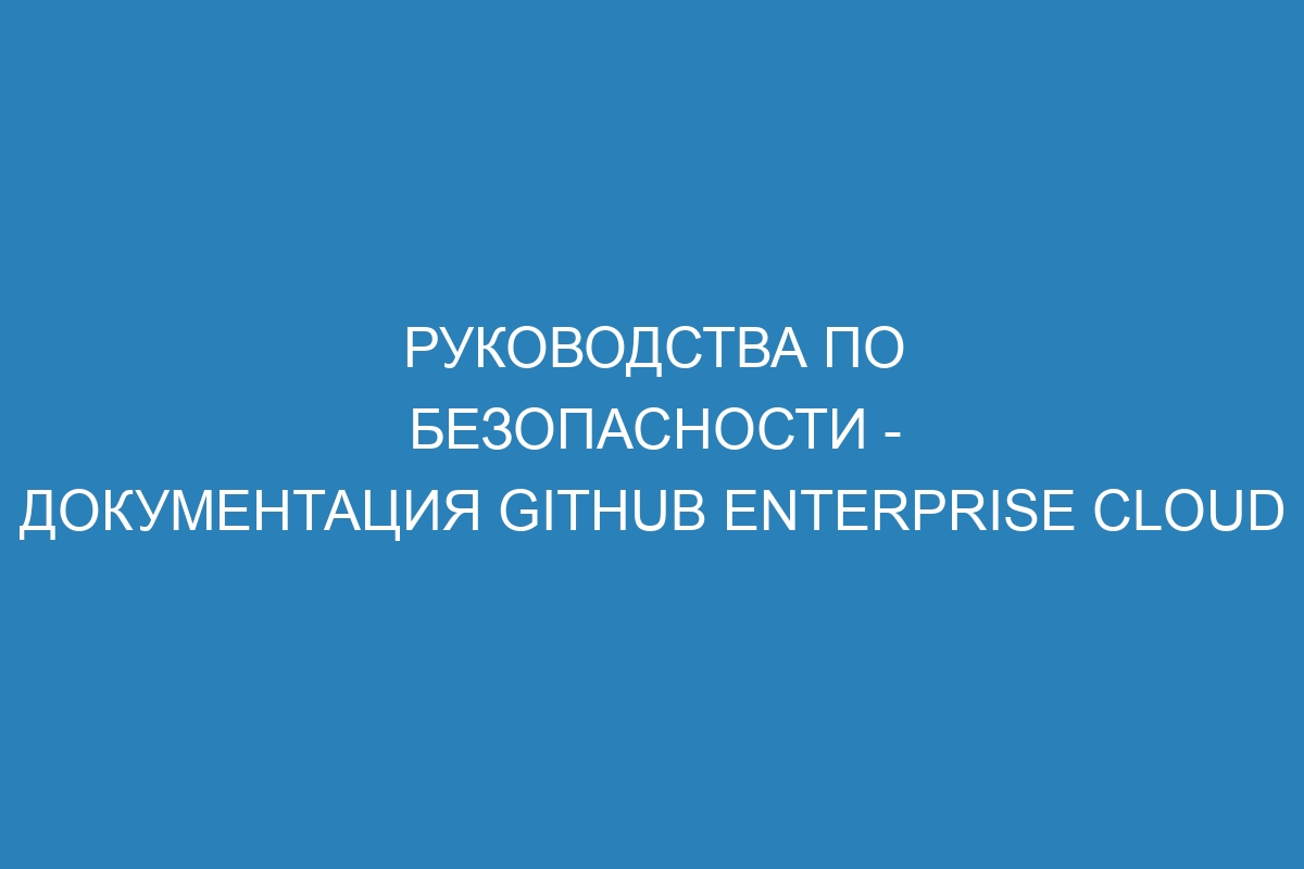 Руководства по безопасности - Документация GitHub Enterprise Cloud