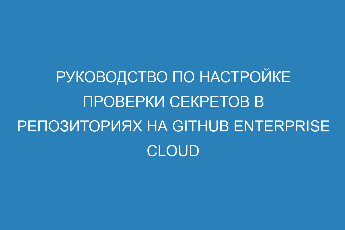 Руководство по настройке проверки секретов в репозиториях на GitHub Enterprise Cloud