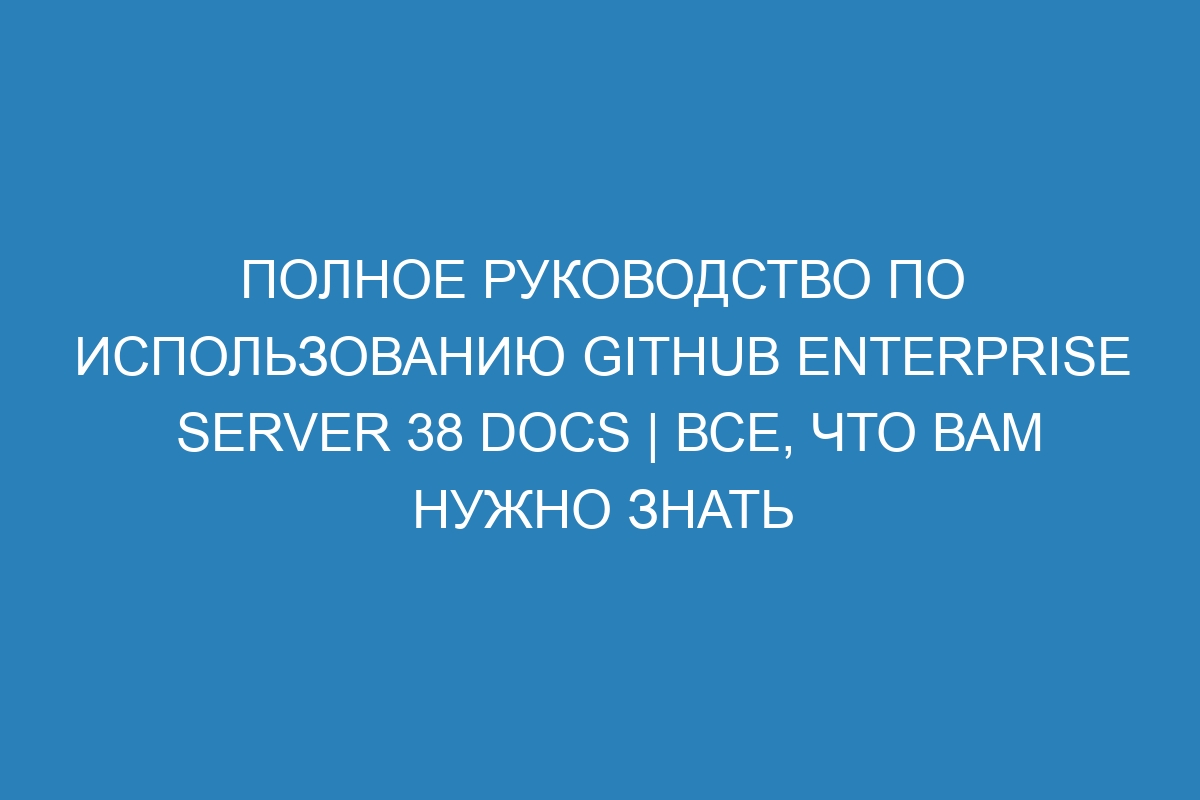 Полное руководство по использованию GitHub Enterprise Server 38 Docs | Все, что вам нужно знать