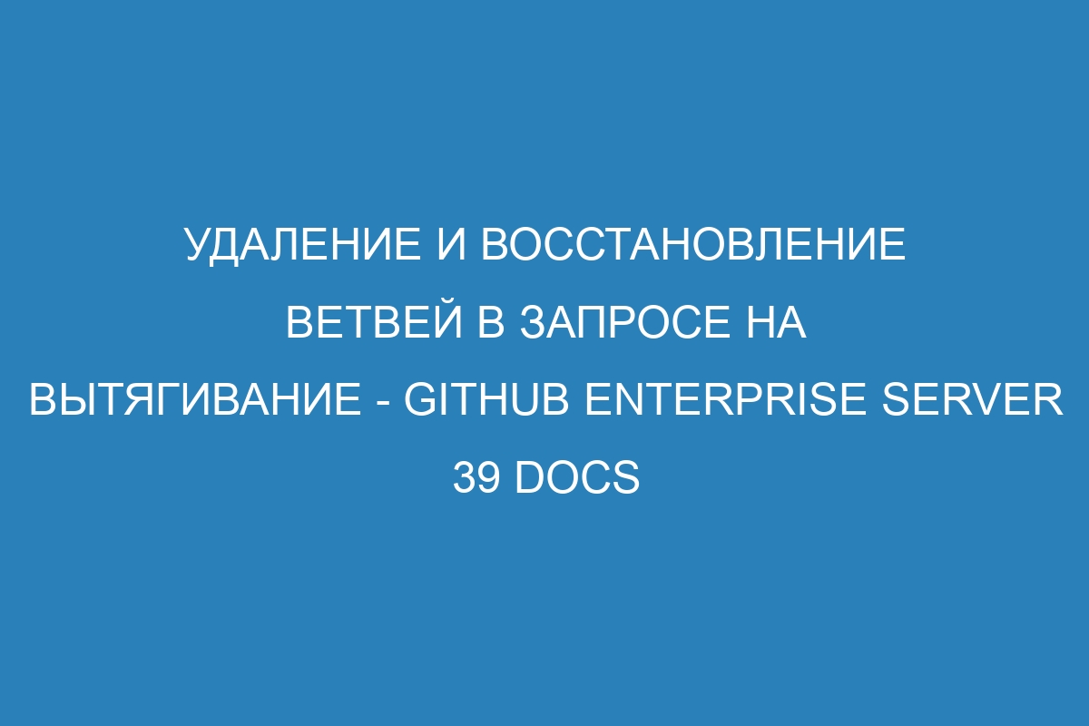 Удаление и восстановление ветвей в запросе на вытягивание - GitHub Enterprise Server 39 Docs