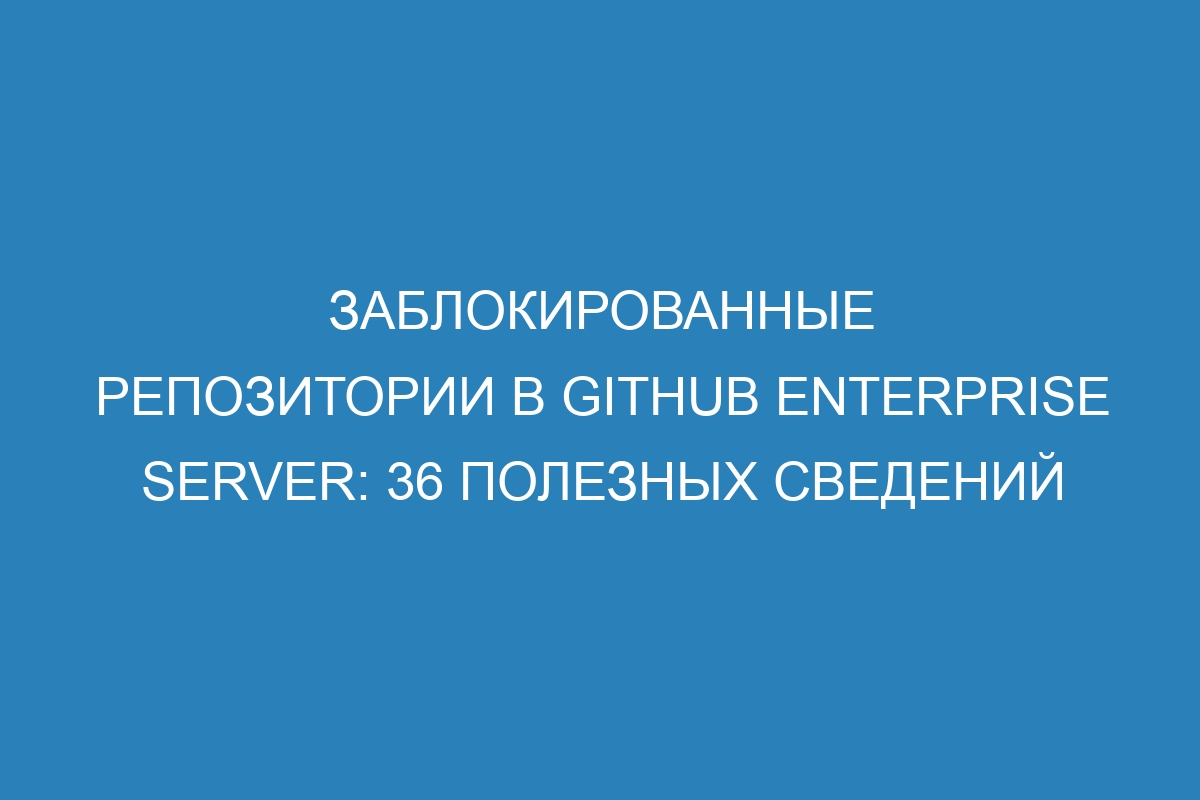 Заблокированные репозитории в GitHub Enterprise Server: 36 полезных сведений