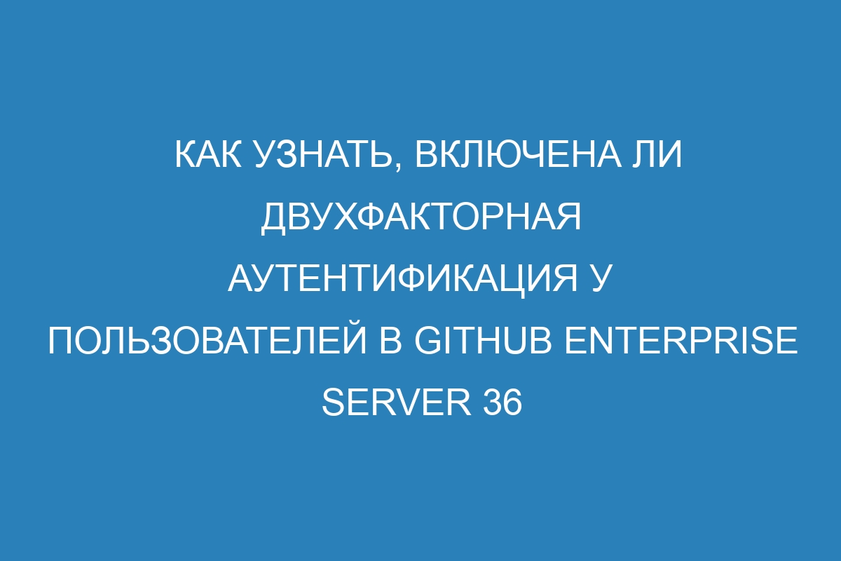 Как узнать, включена ли двухфакторная аутентификация у пользователей в GitHub Enterprise Server 36