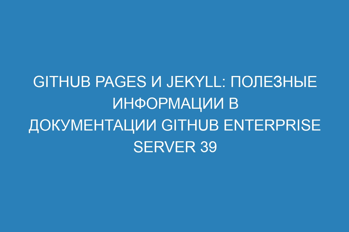 GitHub Pages и Jekyll: полезные информации в документации GitHub Enterprise Server 39