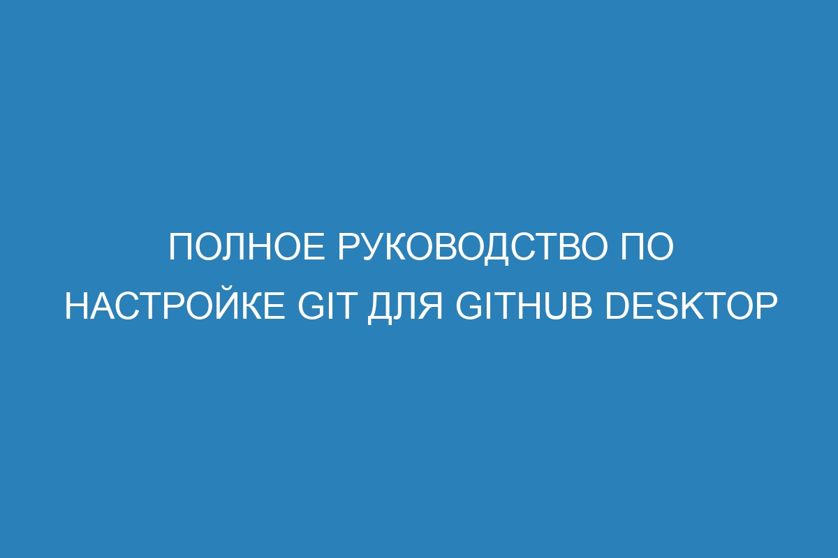 Полное руководство по настройке Git для GitHub Desktop