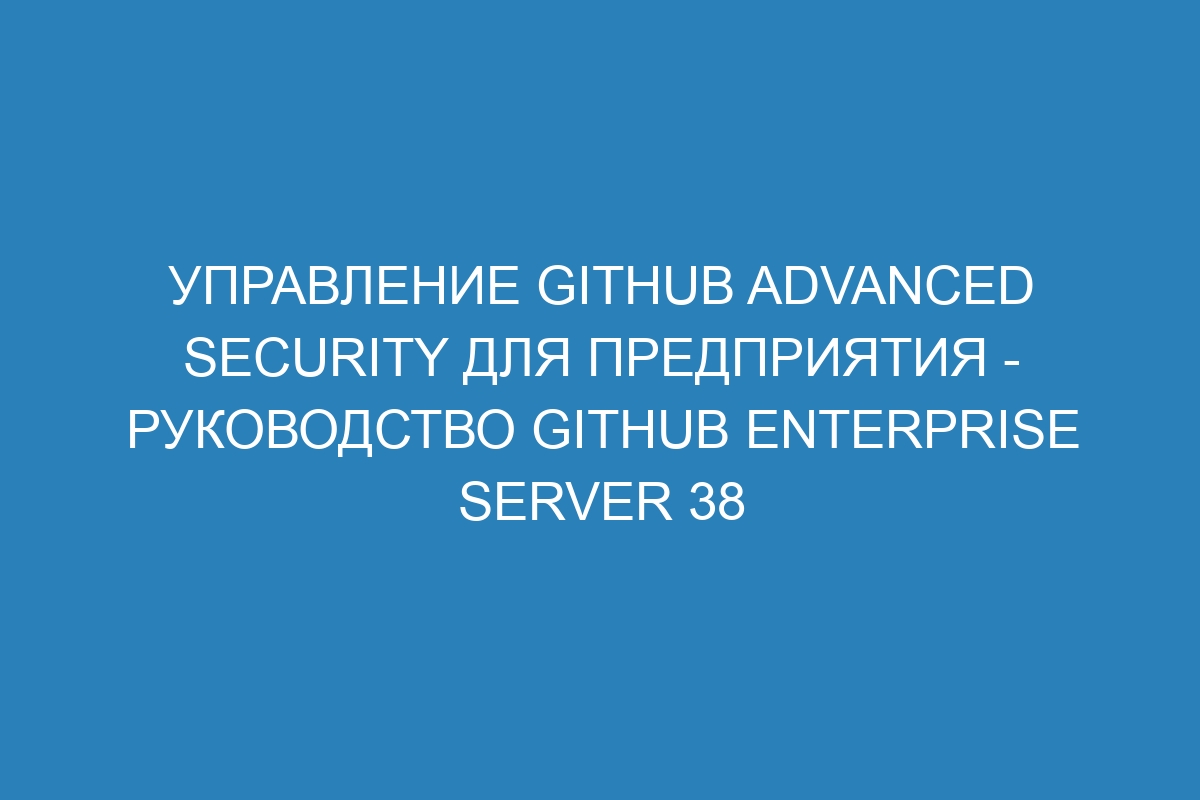 Управление GitHub Advanced Security для предприятия - Руководство GitHub Enterprise Server 38