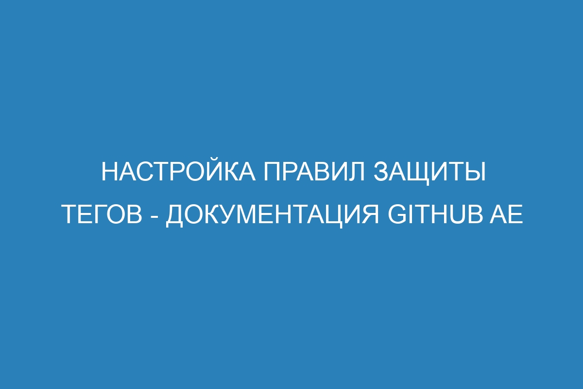 Настройка правил защиты тегов - документация GitHub AE