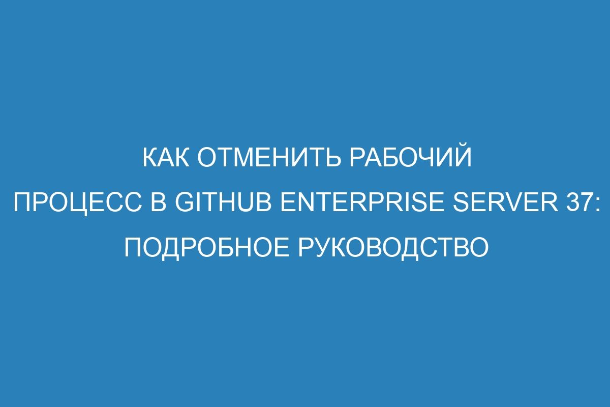 Как отменить рабочий процесс в GitHub Enterprise Server 37: подробное руководство