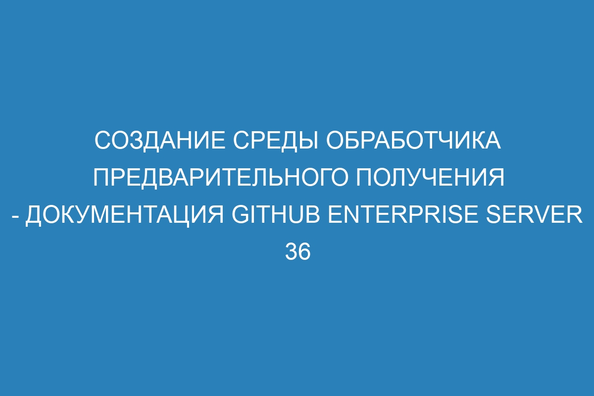 Создание среды обработчика предварительного получения - документация GitHub Enterprise Server 36